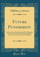 Future Punishment: Or Does Death End Probation? with Illustrative Notes from the Writings of Eminent British and American Scientists and Theologians (Classic Reprint)