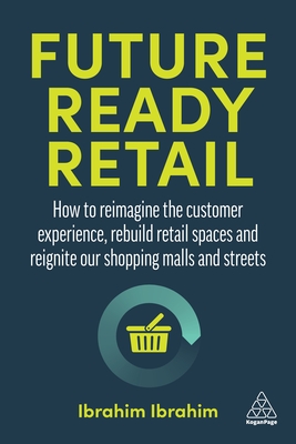 Future-Ready Retail: How to Reimagine the Customer Experience, Rebuild Retail Spaces and Reignite our Shopping Malls and Streets - Ibrahim, Ibrahim