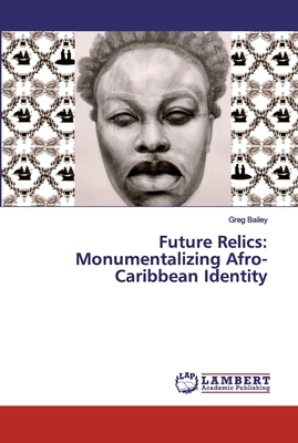 Future Relics: Monumentalizing Afro-Caribbean Identity - Bailey, Greg