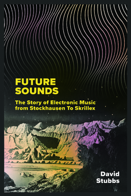Future Sounds: The Story of Electronic Music from Stockhausen to Skrillex - Stubbs, David