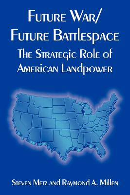 Future War/Future Battlespace: The Strategic Role of American Landpower - Metz, Steven, and Millen, Raymond A, Lieutenant
