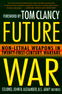 Future War: Non-Lethal Weapons in Twenty-First-Century Warfare - Alexander, John B, Col., and Clancy, Tom (Foreword by), and Alexander, PH D