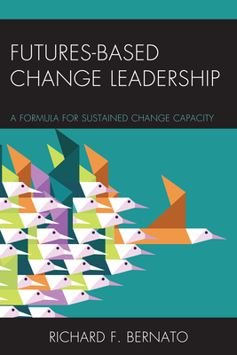 Futures Based Change Leadership: A Formula for Sustained Change Capacity - Bernato, Richard