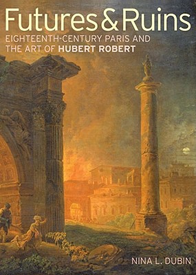 Futures & Ruins: Eighteenth-Century Paris and the Art of Hubert Robert - Dubin, .