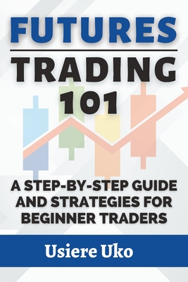 Futures Trading 101: A Step-by-Step Guide and Strategies for Beginner Traders - Uko, Usiere