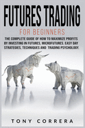 Futures Trading for Beginners: The Complete Guide of How to Maximize Profits by Investing in Futures, Microfutures. Easy Day Strategies, Techniques and Trading Psychology.
