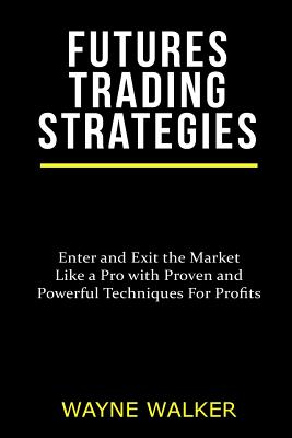 Futures Trading Strategies: Enter and Exit the Market Like a Pro with Proven and Powerful Techniques For Profits - Walker, Wayne