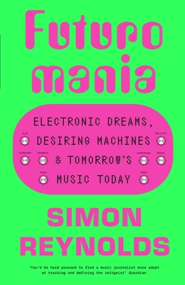 Futuromania: Electronic Dreams, Desiring Machines and Tomorrow's Music Today - Reynolds, Simon