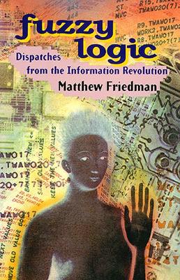 Fuzzy Logic: Dispatches from the Information Revolution - Friedman, Matthew
