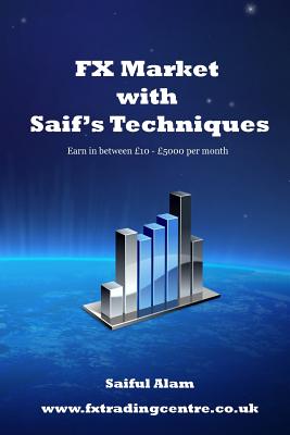 FX Market with Saif's Techniques: Learn to Trade in FX Market with Profitable Return - Alam, Saiful