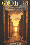 Gbekli Tepe and the Dawn of Civilization: Deciphering the Ancient Enigma