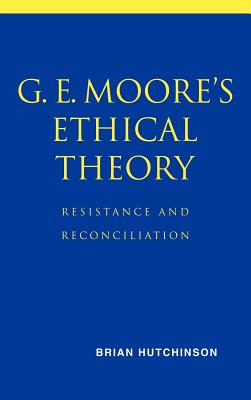 G. E. Moore's Ethical Theory: Resistance and Reconciliation - Hutchinson, Brian