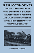 G.E.R Locomotives, 1900-1922 - A Brief Outline of Types Existing at the Close of 1922, Post-Grouping Additions and L.N.E.R Rebuilds, Together With a Short Description of the Famous 'Decapod'