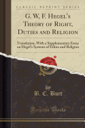 G. W, F. Hegel's Theory of Right, Duties and Religion: Translation, with a Supplementary Essay on Hegel's Systems of Ethics and Religion (Classic Reprint)