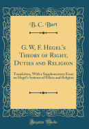 G. W, F. Hegel's Theory of Right, Duties and Religion: Translation, with a Supplementary Essay on Hegel's Systems of Ethics and Religion (Classic Reprint)