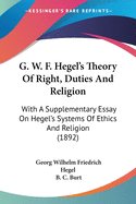 G. W. F. Hegel's Theory Of Right, Duties And Religion: With A Supplementary Essay On Hegel's Systems Of Ethics And Religion (1892)