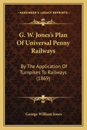 G. W. Jones's Plan of Universal Penny Railways: By the Application of Turnpikes to Railways (1869)