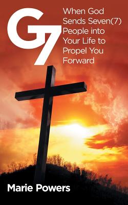 G7: When God Sends Seven (7) People into Your Life to Propel You Forward - Powers, Marie