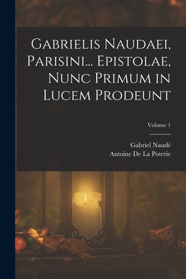 Gabrielis Naudaei, Parisini... Epistolae, Nunc Primum in Lucem Prodeunt; Volume 1 - Naud?, Gabriel, and De La Poterie, Antoine