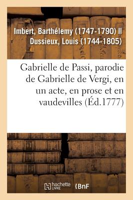 Gabrielle de Passi, Parodie de Gabrielle de Vergi, En Un Acte, En Prose Et En Vaudevilles: Com?diens Italiens Ordinaires Du Roi, 30 Ao?t 1777 - Imbert, Barth?lemy