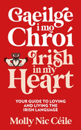 Gaeilge i Mo Chro? - Irish In My Heart: Your Guide to Loving and Living the Irish Language