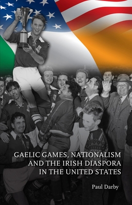 Gaelic Games, Nationalism and the Irish Diaspora in the United States - Darby, Paul