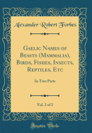 Gaelic Names of Beasts (Mammalia), Birds, Fishes, Insects, Reptiles, Etc, Vol. 2 of 2: In Two Parts (Classic Reprint)