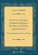 Gai Iuli Caesaris Commentariorum de Bello Civili Liber Primus: With Introduction, Notes and Maps (Classic Reprint)