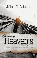 Gaining Heaven's Perspective: A Guide to Hearing and Seeing the Voice of God