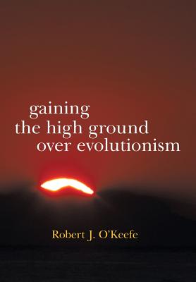 Gaining the High Ground Over Evolutionism - O'Keefe, Robert J