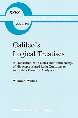 Galileo's Logical Treatises: A Translation, with Notes and Commentary, of his Appropriated Latin Questions on Aristotle's Posterior Analytics Book II - Wallace, W. A.