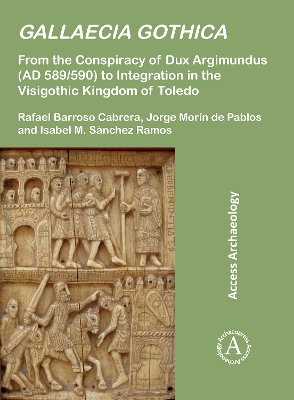 Gallaecia Gothica: From the Conspiracy of Dux Argimundus (Ad 589/590) to Integration in the Visigothic Kingdom of Toledo - Barroso Cabrera, Rafael, and Mor?n de Pablos, Jorge, and Snchez Ramos, Isabel