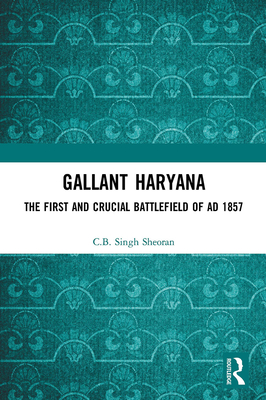 Gallant Haryana: The First and Crucial Battlefield of AD 1857 - Sheoran, C B Singh