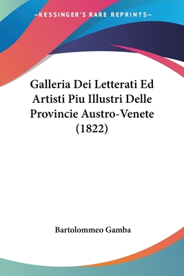 Galleria Dei Letterati Ed Artisti Piu Illustri Delle Provincie Austro-Venete (1822) - Gamba, Bartolommeo (Editor)