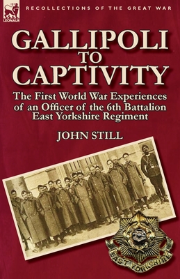 Gallipoli to Captivity: The First World War Experiences of an Officer of the 6th Battalion East Yorkshire Regiment - Still, John