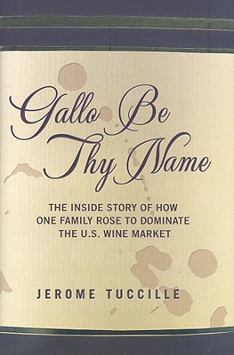 Gallo Be Thy Name: The Inside Story of How One Family Rose to Dominate the U.S. Wine Market - Tuccille, Jerome