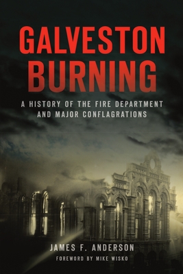 Galveston Burning: A History of the Fire Department and Major Conflagrations - Anderson, James F, and Wisko, Mike (Foreword by)