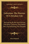 Galveston, The Horrors Of A Stricken City: Portraying By Pen And Picture The Awful Calamity That Befell The City Following The Disaster