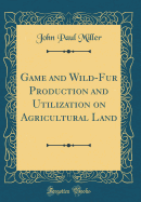 Game and Wild-Fur Production and Utilization on Agricultural Land (Classic Reprint)