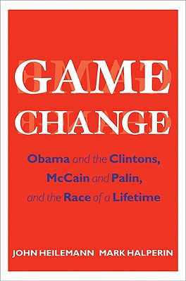 Game Change: Obama and the Clintons, McCain and Palin, and the Race of a Lifetime - Heilemann, John, and Halperin, Mark