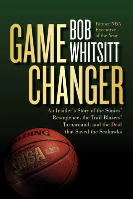 Game Changer: An Insider's Story of the Sonics' Resurgence, the Trail Blazers' Turnaround, and the Deal That Saved the Seahawks - Whitsitt, Bob