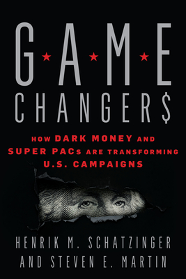 Game Changers: How Dark Money and Super Pacs Are Transforming U.S. Campaigns - Schatzinger, Henrik M, and Martin, Steven E
