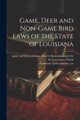 Game, Deer and Non-game Bird Laws of the State of Louisiana - Louisiana Laws, Statutes Etc [From (Creator), and Louisiana Board of Commissioners for (Creator)