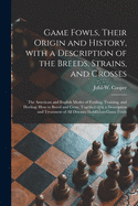 Game Fowls, Their Origin and History, With a Description of the Breeds, Strains, and Crosses: the American and English Modes of Feeding, Training, and Heeling; How to Breed and Cross, Together With a Description and Treatment of All Diseases Incident...