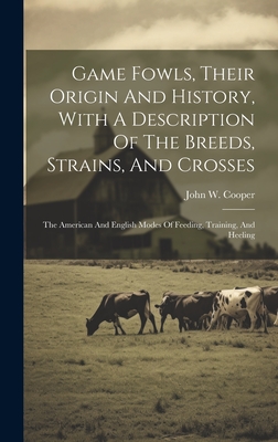 Game Fowls, Their Origin And History, With A Description Of The Breeds, Strains, And Crosses: The American And English Modes Of Feeding, Training, And Heeling - Cooper, John W