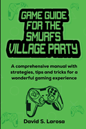 Game Guide for the Smurfs Village Party: A comprehensive manual with strategies, tips and tricks for a wonderful gaming experience