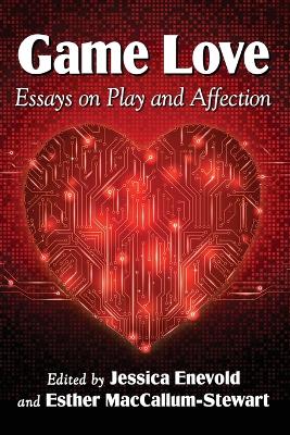 Game Love: Essays on Play and Affection - Enevold, Jessica (Editor), and MacCallum-Stewart, Esther (Editor)