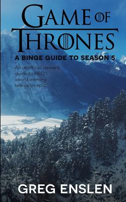 Game of Thrones: A Binge Guide to Season 5: An Unofficial Viewer's Guide to HBO's Award-Winning Television Epic - Enslen, Greg