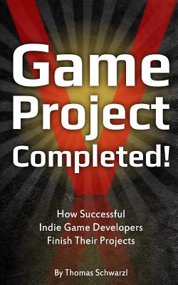 Game Project Completed: How Successful Indie Game Developers Finish Their Projects - Schwarzl, Thomas