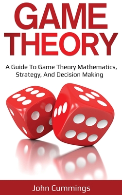 Game Theory: A Beginner's Guide to Game Theory Mathematics, Strategy & Decision-Making - Cummings, John